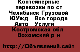 Контейнерные перевозки по ст.Челябинск-Грузовой ЮУжд - Все города Авто » Услуги   . Костромская обл.,Вохомский р-н